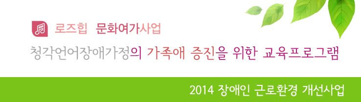 로즈힙 문화여가사업 청각언어장애가정의 가족에 증진을 위한 교육프로그램 2014 장애인 근로환경 개선사업