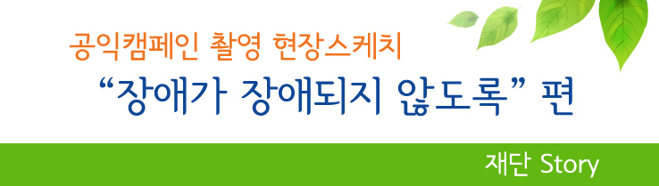 공익캠페인 촬영 현장 스케치 장애가 장애되지 않도록 편 재단 STORY