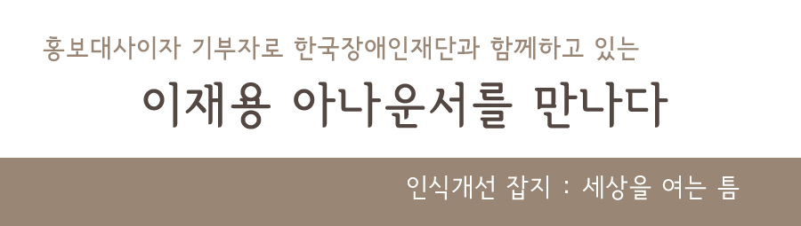 홍보대사이자 기부자로 한국장애인재단과 함께하고 있는 이재용 아나운서를 만나다 인식개선잡지 : 세상을 여는 틈