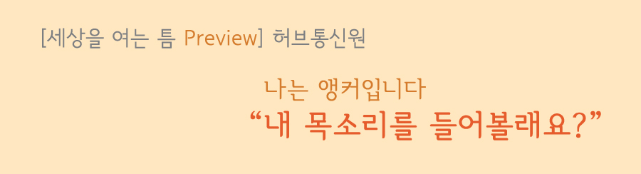 세상을 여는 틈 Preview 허브통신원 나는 앵커입니다 내 목소리를 들어볼래요?