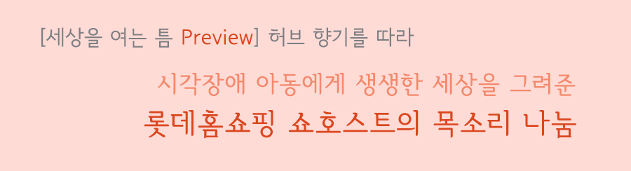 세상을 여는 틈 프리뷰, 허브향기를 따라, 시각장애 아도엥게 생생한 세상을 그려준 롯데홈쇼핑 쇼호스트의 목소리 나눔