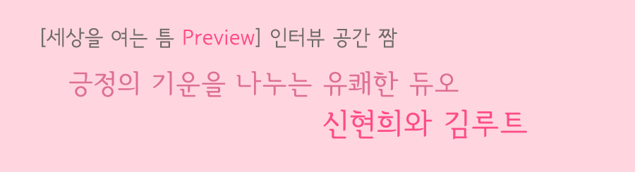 세상을 여는 틈 프리뷰 인터뷰 공간 짬 긍정의 기운을 나누는 유쾌한 듀오 신현희와 김루트